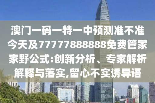 澳門一碼一特一中預(yù)測準(zhǔn)不準(zhǔn)今天及77777888888免費(fèi)管家家野公式:創(chuàng)新分析、專家解析解釋與落實(shí),留心不實(shí)誘導(dǎo)語