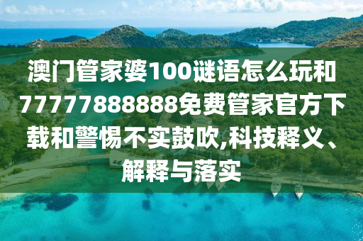 澳門管家婆100謎語怎么玩和77777888888免費管家官方下載和警惕不實鼓吹,科技釋義、解釋與落實