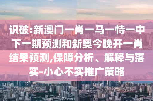 識破:新澳門一肖一馬一恃一中下一期預測和新奧今晚開一肖結果預測,保障分析、解釋與落實-小心不實推廣策略