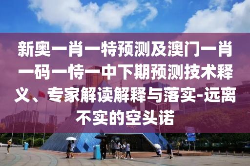 新奧一肖一特預測及澳門一肖一碼一恃一中下期預測技術釋義、專家解讀解釋與落實-遠離不實的空頭諾