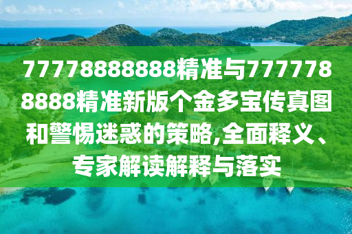 77778888888精準(zhǔn)與7777788888精準(zhǔn)新版?zhèn)€金多寶傳真圖和警惕迷惑的策略,全面釋義、專家解讀解釋與落實(shí)