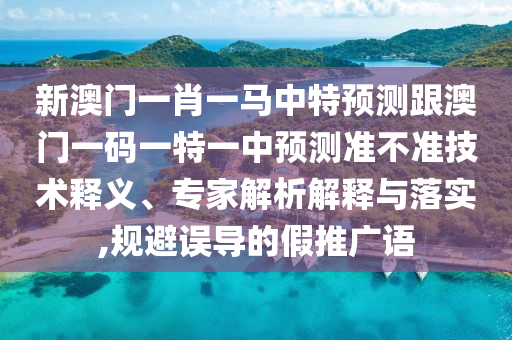 新澳門一肖一馬中特預測跟澳門一碼一特一中預測準不準技術釋義、專家解析解釋與落實,規避誤導的假推廣語