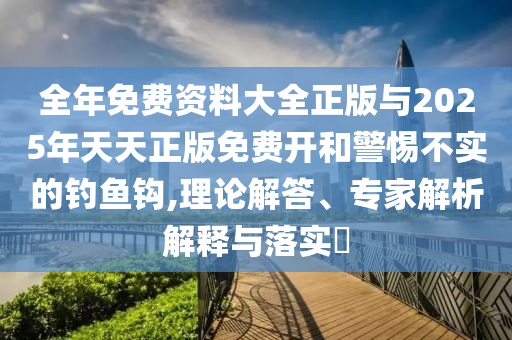 全年免費(fèi)資料大全正版與2025年天天正版免費(fèi)開和警惕不實(shí)的釣魚鉤,理論解答、專家解析解釋與落實(shí)?