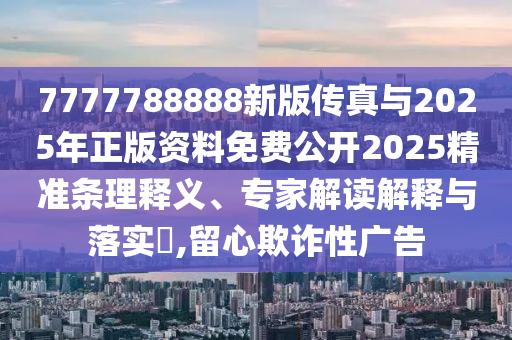7777788888新版?zhèn)髡媾c2025年正版資料免費(fèi)公開2025精準(zhǔn)條理釋義、專家解讀解釋與落實(shí)?,留心欺詐性廣告