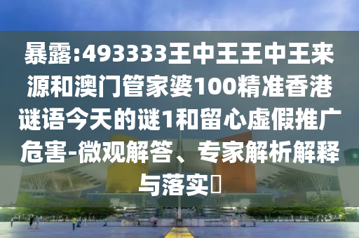 暴露:493333王中王王中王來源和澳門管家婆100精準香港謎語今天的謎1和留心虛假推廣危害-微觀解答、專家解析解釋與落實?