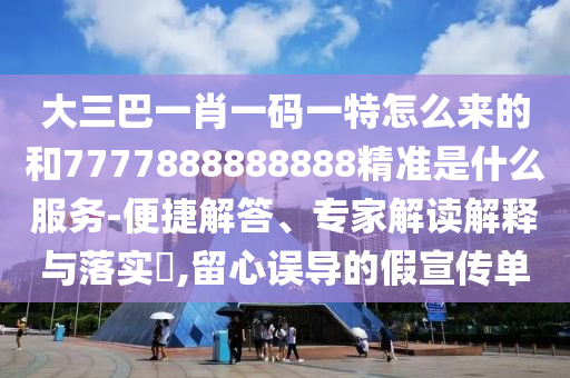 大三巴一肖一碼一特怎么來的和7777888888888精準是什么服務(wù)-便捷解答、專家解讀解釋與落實?,留心誤導的假宣傳單