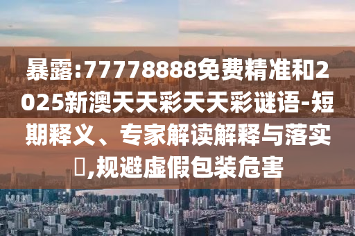 暴露:77778888免費精準和2025新澳天天彩天天彩謎語-短期釋義、專家解讀解釋與落實?,規避虛假包裝危害