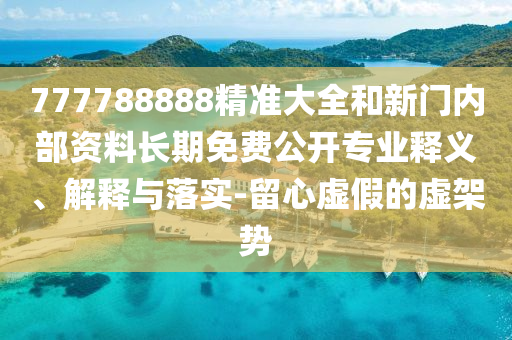 777788888精準大全和新門內部資料長期免費公開專業釋義、解釋與落實-留心虛假的虛架勢