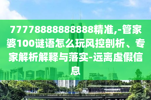 77778888888888精準,-管家婆100謎語怎么玩風控剖析、專家解析解釋與落實-遠離虛假信息