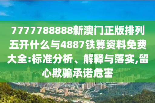 7777788888新澳門正版排列五開什么與4887鐵算資料免費大全:標準分析、解釋與落實,留心欺騙承諾危害