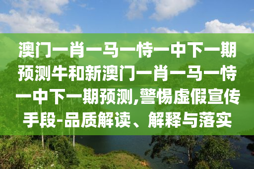澳門一肖一馬一恃一中下一期預測牛和新澳門一肖一馬一恃一中下一期預測,警惕虛假宣傳手段-品質解讀、解釋與落實