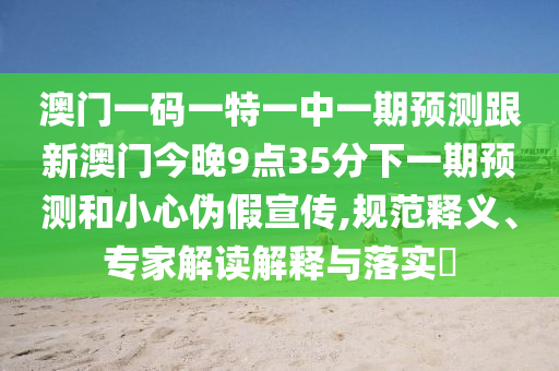 澳門一碼一特一中一期預測跟新澳門今晚9點35分下一期預測和小心偽假宣傳,規范釋義、專家解讀解釋與落實?