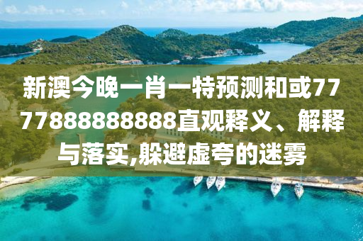 新澳今晚一肖一特預測和或7777888888888直觀釋義、解釋與落實,躲避虛夸的迷霧