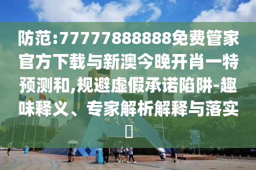 防范:77777888888免費管家官方下載與新澳今晚開肖一特預測和,規避虛假承諾陷阱-趣味釋義、專家解析解釋與落實?