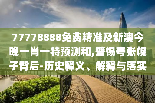 77778888免費(fèi)精準(zhǔn)及新澳今晚一肖一特預(yù)測和,警惕夸張幌子背后-歷史釋義、解釋與落實(shí)