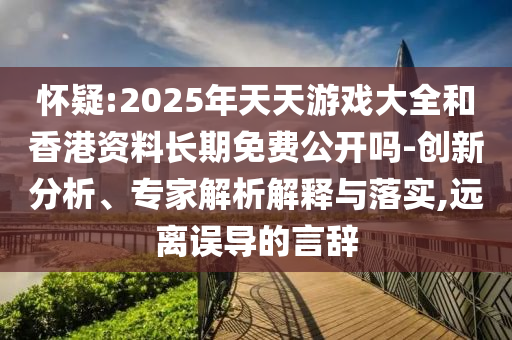 懷疑:2025年天天游戲大全和香港資料長期免費公開嗎-創(chuàng)新分析、專家解析解釋與落實,遠離誤導(dǎo)的言辭
