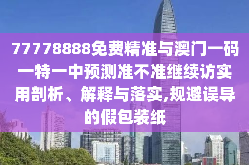77778888免費精準與澳門一碼一特一中預測準不準繼續訪實用剖析、解釋與落實,規避誤導的假包裝紙