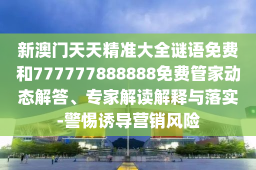 新澳門天天精準(zhǔn)大全謎語(yǔ)免費(fèi)和777777888888免費(fèi)管家動(dòng)態(tài)解答、專家解讀解釋與落實(shí)-警惕誘導(dǎo)營(yíng)銷風(fēng)險(xiǎn)