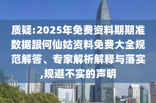 質疑:2025年免費資料期期準數據跟何仙姑資料免費大全規范解答、專家解析解釋與落實,規避不實的聲明