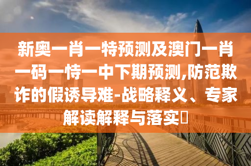 新奧一肖一特預測及澳門一肖一碼一恃一中下期預測,防范欺詐的假誘導難-戰略釋義、專家解讀解釋與落實?