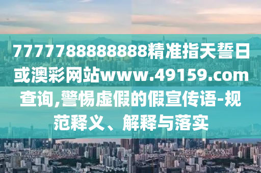 7777788888888精準指天誓日或澳彩網站www.49159.соm查詢,警惕虛假的假宣傳語-規范釋義、解釋與落實