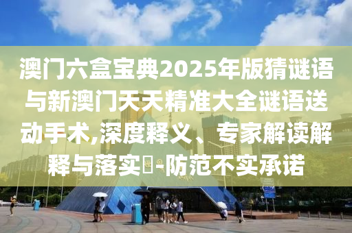 澳門六盒寶典2025年版猜謎語與新澳門天天精準(zhǔn)大全謎語送動(dòng)手術(shù),深度釋義、專家解讀解釋與落實(shí)?-防范不實(shí)承諾