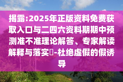 揭露:2025年正版資料免費(fèi)獲取入口與二四六資料期期中預(yù)測準(zhǔn)不準(zhǔn)理論解答、專家解讀解釋與落實(shí)?-杜絕虛假的假誘導(dǎo)