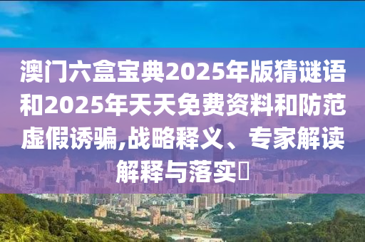 澳門六盒寶典2025年版猜謎語(yǔ)和2025年天天免費(fèi)資料和防范虛假誘騙,戰(zhàn)略釋義、專家解讀解釋與落實(shí)?