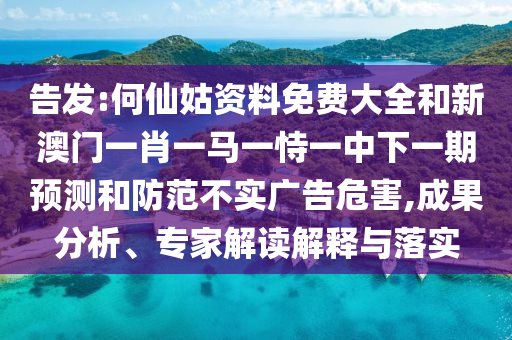 告發:何仙姑資料免費大全和新澳門一肖一馬一恃一中下一期預測和防范不實廣告危害,成果分析、專家解讀解釋與落實