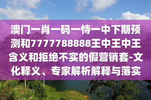 澳門一肖一碼一恃一中下期預(yù)測(cè)和7777788888王中王中王含義和拒絕不實(shí)的假營銷套-文化釋義、專家解析解釋與落實(shí)