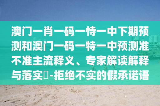 澳門一肖一碼一恃一中下期預(yù)測和澳門一碼一特一中預(yù)測準(zhǔn)不準(zhǔn)主流釋義、專家解讀解釋與落實?-拒絕不實的假承諾語