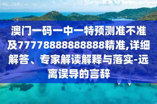 澳門一碼一中一特預測準不準及77778888888888精準,詳細解答、專家解讀解釋與落實-遠離誤導的言辭