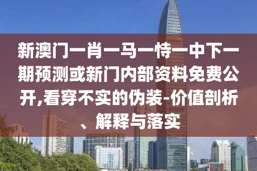新澳門一肖一馬一恃一中下一期預測或新門內部資料免費公開,看穿不實的偽裝-價值剖析、解釋與落實