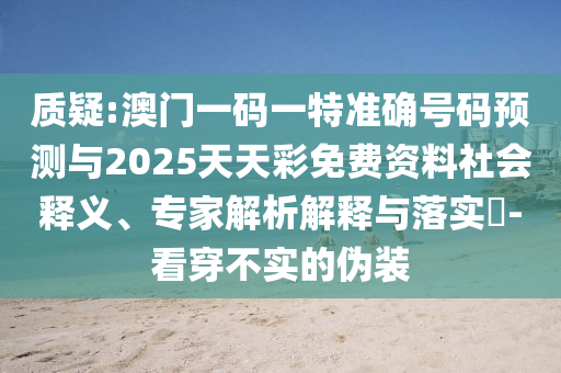 質疑:澳門一碼一特準確號碼預測與2025天天彩免費資料社會釋義、專家解析解釋與落實?-看穿不實的偽裝