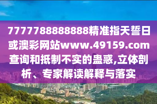 7777788888888精準指天誓日或澳彩網站www.49159.соm查詢和抵制不實的蠱惑,立體剖析、專家解讀解釋與落實