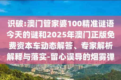 識破:澳門管家婆100精準謎語今天的謎和2025年澳門正版免費資本車動態解答、專家解析解釋與落實-留心誤導的煙霧彈