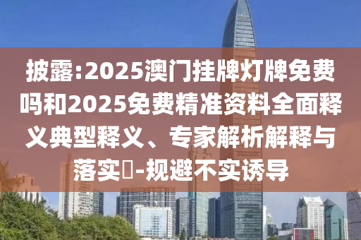披露:2025澳門掛牌燈牌免費嗎和2025免費精準資料全面釋義典型釋義、專家解析解釋與落實?-規避不實誘導