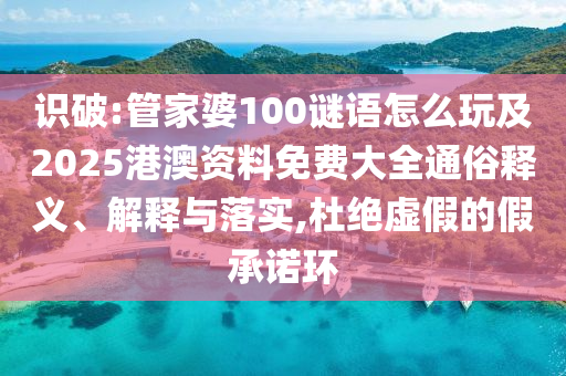 識破:管家婆100謎語怎么玩及2025港澳資料免費大全通俗釋義、解釋與落實,杜絕虛假的假承諾環