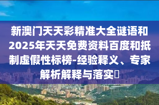 新澳門天天彩精準(zhǔn)大全謎語和2025年天天免費資料百度和抵制虛假性標(biāo)榜-經(jīng)驗釋義、專家解析解釋與落實?