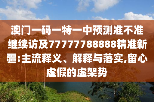 澳門一碼一特一中預測準不準繼續訪及77777788888精準新疆:主流釋義、解釋與落實,留心虛假的虛架勢