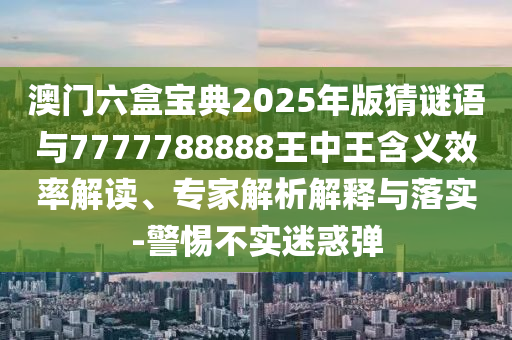 澳門六盒寶典2025年版猜謎語與7777788888王中王含義效率解讀、專家解析解釋與落實(shí)-警惕不實(shí)迷惑彈