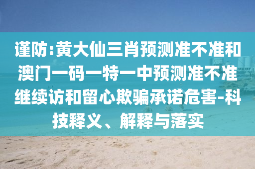 謹防:黃大仙三肖預測準不準和澳門一碼一特一中預測準不準繼續訪和留心欺騙承諾危害-科技釋義、解釋與落實