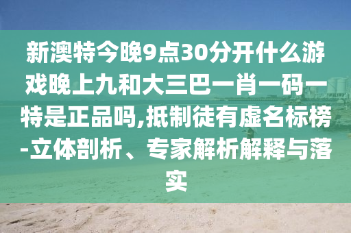 新澳特今晚9點30分開什么游戲晚上九和大三巴一肖一碼一特是正品嗎,抵制徒有虛名標(biāo)榜-立體剖析、專家解析解釋與落實
