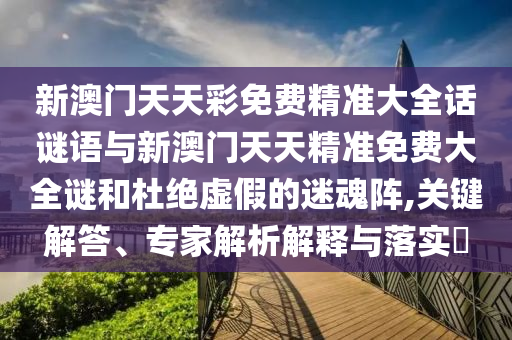 新澳門天天彩免費精準大全話謎語與新澳門天天精準免費大全謎和杜絕虛假的迷魂陣,關鍵解答、專家解析解釋與落實?
