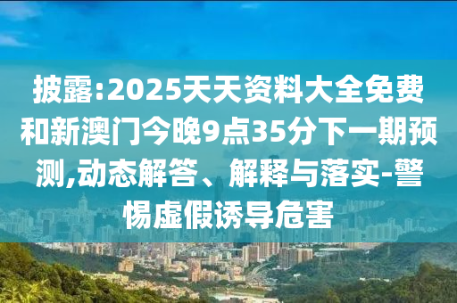 披露:2025天天資料大全免費和新澳門今晚9點35分下一期預測,動態解答、解釋與落實-警惕虛假誘導危害