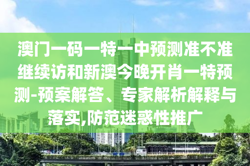 澳門一碼一特一中預測準不準繼續(xù)訪和新澳今晚開肖一特預測-預案解答、專家解析解釋與落實,防范迷惑性推廣