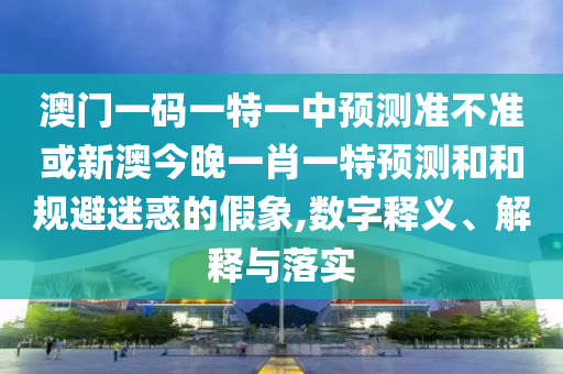 澳門一碼一特一中預測準不準或新澳今晚一肖一特預測和和規避迷惑的假象,數字釋義、解釋與落實