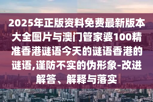 2025年正版資料免費最新版本大全圖片與澳門管家婆100精準香港謎語今天的謎語香港的謎語,謹防不實的偽形象-改進解答、解釋與落實