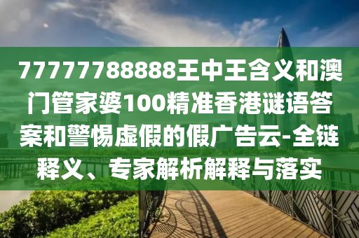 77777788888王中王含義和澳門管家婆100精準香港謎語答案和警惕虛假的假廣告云-全鏈釋義、專家解析解釋與落實