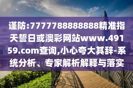 謹防:7777788888888精準指天誓日或澳彩網站www.49159.соm查詢,小心夸大其辭-系統分析、專家解析解釋與落實